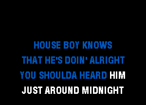 HOUSE BOY KNOWS
THAT HE'S DOIH' ALRIGHT
YOU SHOULDA HEARD HIM
JUST AROUND MIDNIGHT