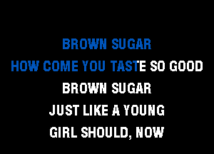 BROWN SUGAR
HOW COME YOU TASTE SO GOOD
BROWN SUGAR
JUST LIKE A YOUNG
GIRL SHOULD, HOW