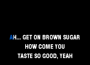 RH... GET 0 BROWN SUGAR
HOW COME YOU
TASTE SO GOOD, YEAH