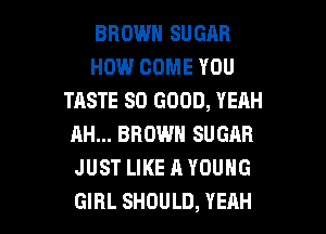 BROWN SUGAR
HOW COME YOU
TASTE SO GOOD, YEAH
AH... BROWN SUGAR
JUST LIKE A YOUNG

GIRL SHOULD, YEAH l