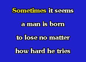 Sometimes it seems
a man is born

to lose no matter

how hard he tries l