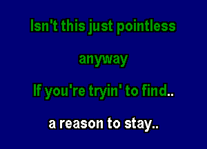 If you're tryin' to find..

a reason to stay..