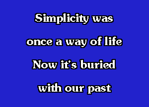 Simplicity was
once a way of life

Now it's buried

with our past