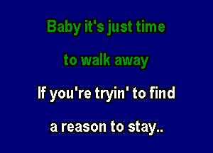 If you're tryin' to find

a reason to stay..