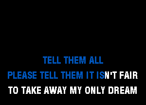 TELL THEM ALL
PLEASE TELL THEM IT ISN'T FAIR
TO TAKE AWAY MY ONLY DREAM
