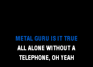 METAL GURU IS IT TRUE
ALL ALONE WITHOUT A

TELEPHONE, OH YEAH l