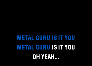 METAL GURU IS IT YOU
METAL GURU IS IT YOU
OH YEAH...