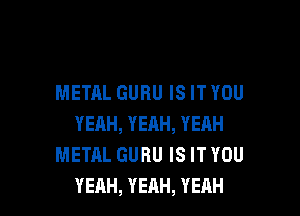 METALGURUISITYOU

YEAH,YEAH,YERH
METALGURUISITYOU
YEAH,YEAH,YEAH