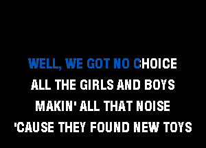 WELL, WE GOT H0 CHOICE
ALL THE GIRLS AND BOYS
MAKIH' ALL THAT NOISE
'CAUSE THEY FOUND HEW TOYS