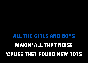 ALL THE GIRLS AND BOYS
MAKIH' ALL THAT NOISE
'CAUSE THEY FOUND HEW TOYS