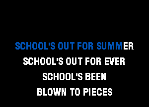 SCHOOL'S OUT FOR SUMMER
SCHOOL'S OUT FOR EVER
SCHOOL'S BEEN
BLOWN T0 PIECES