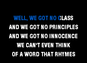 WELL, WE GOT H0 CLASS
AND WE GOT H0 PRINCIPLES
AND WE GOT H0 IHHOCEHCE

WE CAN'T EVEN THINK

OF A WORD THAT RHYMES