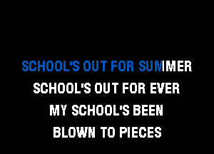 SCHOOL'S OUT FOR SUMMER
SCHOOL'S OUT FOR EVER
MY SCHOOL'S BEEN
BLOWN T0 PIECES