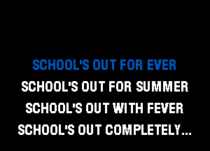 SCHOOL'S OUT FOR EVER
SCHOOL'S OUT FOR SUMMER
SCHOOL'S OUT WITH FEVER
SCHOOL'S OUT COMPLETELY...