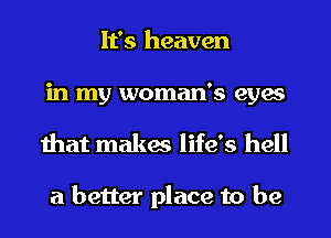 It's heaven
in my woman's eyes
mat makes life's hell

a better place to be