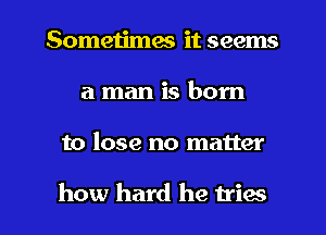 Sometimes it seems
a man is born

to lose no matter

how hard he tries l