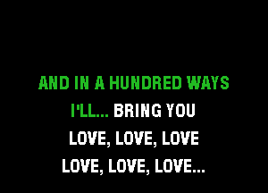 AND IN A HUNDRED WAYS

I'LL... BRING YOU
LOVE, LOVE, LOVE
LOVE, LOVE, LOVE...