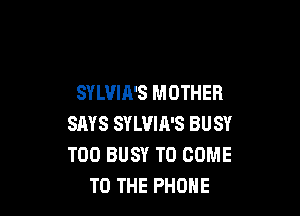 SYLVIA'S MOTHER

SAYS SYLVIA'S BUSY
T00 BUSY TO COME
TO THE PHONE