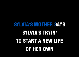 SYLVIA'S MOTHER SAYS

SYLVIA'S TRYIN'
TO START A NEW LIFE
OF HER OWN