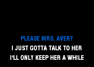 PLEASE MRS. AVERY
I JUST GOTTA TALK TO HER
I'LL ONLY KEEP HER A WHILE
