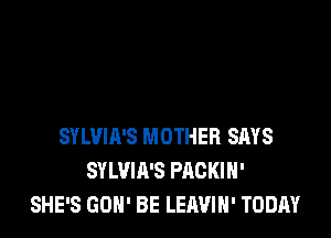 SYLVIA'S MOTHER SAYS
SYLVIA'S PACKIH'
SHE'S GON' BE LEAVIH' TODAY