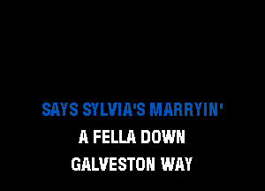 SAYS SYLVIA'S MARRYIH'
A FELLA DOWN
GALVESTOH WAY