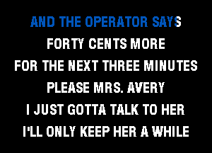 AND THE OPERATOR SAYS
FORTY CENTS MORE
FOR THE NEXT THREE MINUTES
PLEASE MRS. AVERY
I JUST GOTTA TALK TO HER
I'LL ONLY KEEP HER A WHILE