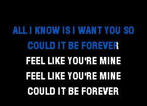 ALLI KNOW IS I WAHTYOU SO
COULD IT BE FOREVER
FEEL LIKE YOU'RE MINE
FEEL LIKE YOU'RE MINE
COULD IT BE FOREVER