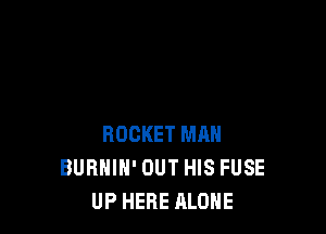 ROCKET MAN
BURHIH' OUT HIS FUSE
UP HERE ALONE