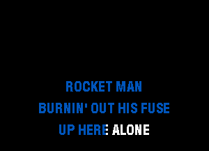 ROCKET MAN
BURHIH' OUT HIS FUSE
UP HERE ALONE