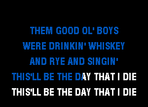 THEM GOOD OL' BOYS
WERE DRINKIH' WHISKEY
AND RYE AND SIHGIH'
THIS'LL BE THE DAY THAT I DIE
THIS'LL BE THE DAY THAT I DIE
