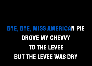 BYE, BYE, MISS AMERICAN PIE
DROVE MY CHEWY
TO THE LEVEE
BUT THE LEVEE WAS DRY