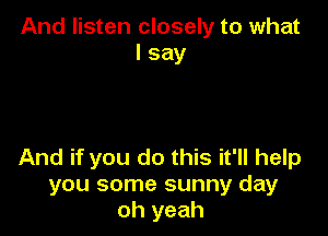 And listen closely to what
I say

And if you do this it'll help
you some sunny day
oh yeah