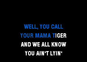 WELL, YOU CALL

YOUR MRMA TIGER
AND WE ALL KNOW
YOU AIN'T LYIH'