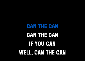 CAN THE CAN

CA THE CAN
IF YOU CAN
WELL, CAN THE CAN