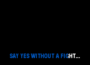 SAY YES WITHOUT A FIGHT...