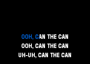 00H, CAN THE CAN
00H, CAN THE CAN
UH-UH, CAN THE CAN