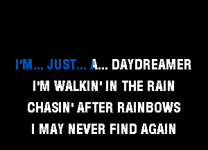 I'M... JUST... A... DAYDREAMER
I'M WALKIH' IN THE RAIN
CHASIH' AFTER RAINBOWS
I MAY NEVER FIND AGAIN