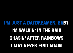 I'M JUST A DAYDREAMER, BABY
I'M WALKIH' IN THE RAIN
CHASIH' AFTER RAINBOWS
I MAY NEVER FIND AGAIN