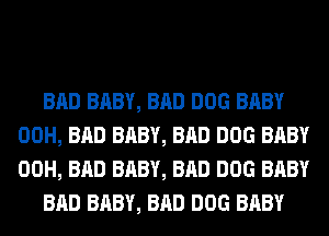 BAD BABY, BAD DOG BABY
00H, BAD BABY, BAD DOG BABY
00H, BAD BABY, BAD DOG BABY

BAD BABY, BAD DOG BABY