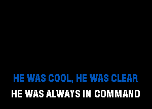 HE WAS COOL, HE WAS CLEAR
HE WAS ALWAYS IH COMMAND