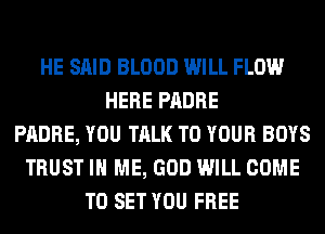 HE SAID BLOOD WILL FLOW
HERE PADRE
PADRE, YOU TALK TO YOUR BOYS
TRUST IN ME, GOD WILL COME
TO SET YOU FREE
