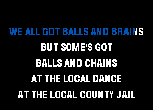 WE ALL GOT BALLS AND BRAINS
BUT SOME'S GOT
BALLS AND CHAINS
AT THE LOCAL DANCE
AT THE LOCAL COUNTY JAIL