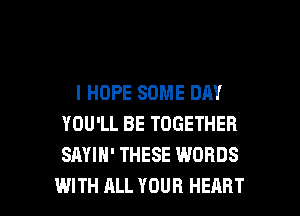 I HOPE SOME DAY
YOU'LL BE TOGETHER
SAYIH' THESE WORDS

WITH ALL YOUR HEART l