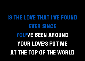IS THE LOVE THAT I'VE FOUND
EVER SINCE
YOU'VE BEEN AROUND
YOUR LOVE'S PUT ME
AT THE TOP OF THE WORLD