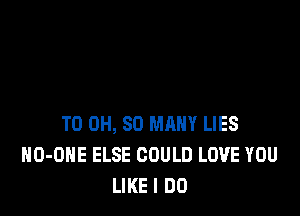 T0 0H, SO MANY LIES
HO-OHE ELSE COULD LOVE YOU
LIKE I DO