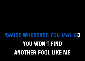 'CAUSE WHEREVER YOU MAY GO
YOU WON'T FIND
ANOTHER FOOL LIKE ME