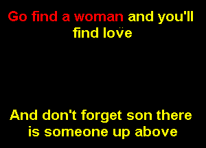 Go find a woman and you'll
ndlove

And don't forget son there
is someone up above