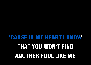 'CAUSE IN MY HEARTI KNOW
THAT YOU WON'T FIND

ANOTHER FOOL LIKE ME I