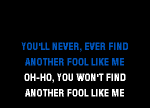 YOU'LL NEVER, EVER FIND
ANOTHER FOOL LIKE ME
OH-HO, YOU WON'T FIND
ANOTHER FOOL LIKE ME